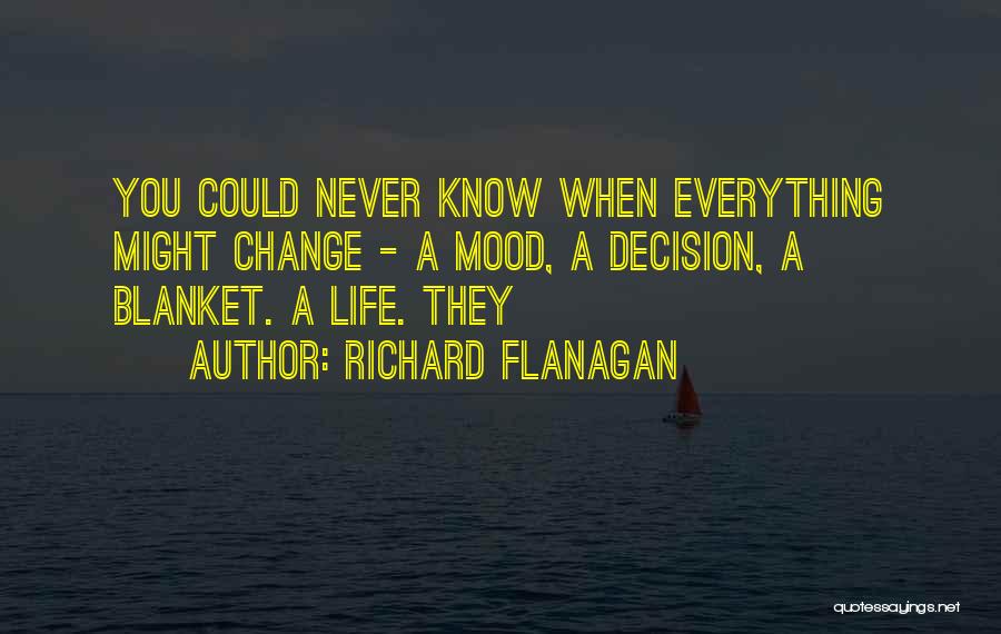 Richard Flanagan Quotes: You Could Never Know When Everything Might Change - A Mood, A Decision, A Blanket. A Life. They