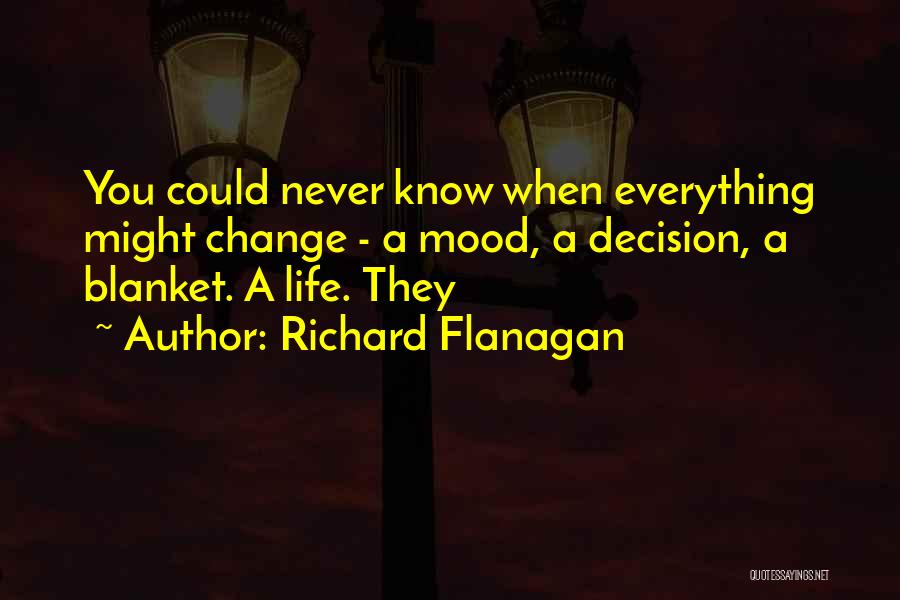 Richard Flanagan Quotes: You Could Never Know When Everything Might Change - A Mood, A Decision, A Blanket. A Life. They