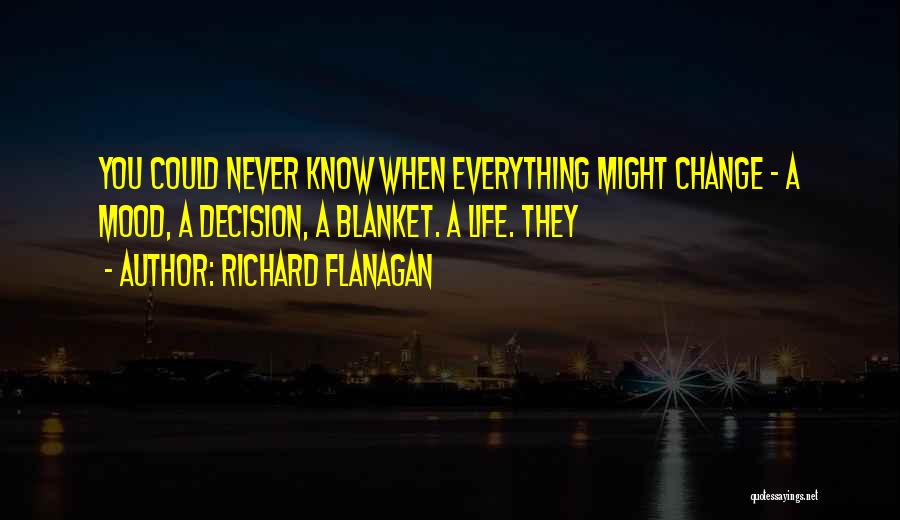 Richard Flanagan Quotes: You Could Never Know When Everything Might Change - A Mood, A Decision, A Blanket. A Life. They
