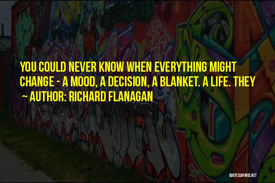 Richard Flanagan Quotes: You Could Never Know When Everything Might Change - A Mood, A Decision, A Blanket. A Life. They