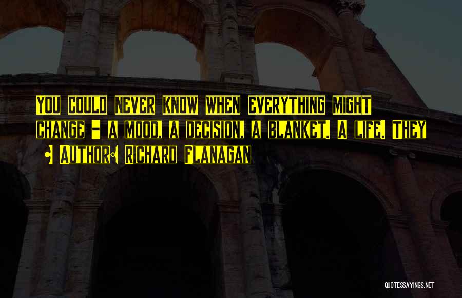 Richard Flanagan Quotes: You Could Never Know When Everything Might Change - A Mood, A Decision, A Blanket. A Life. They