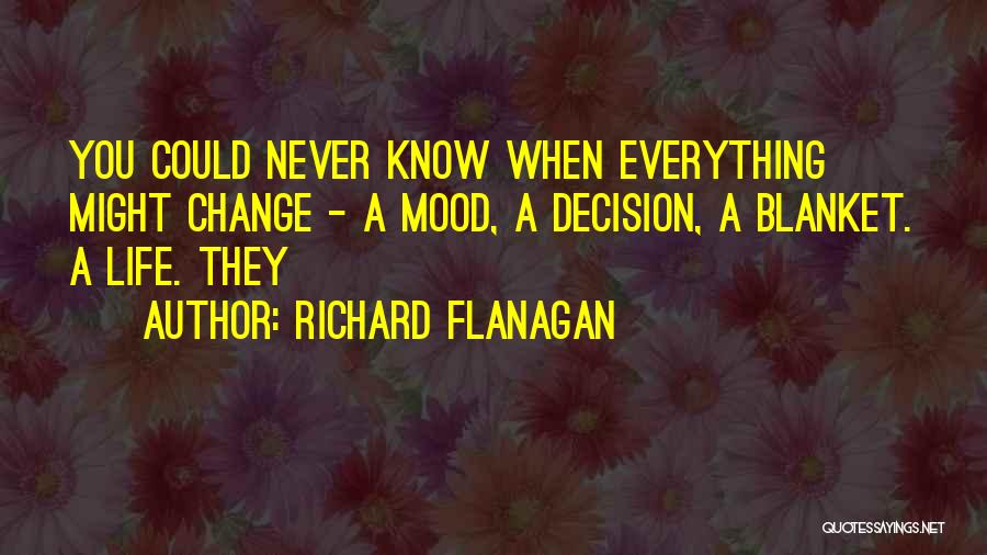 Richard Flanagan Quotes: You Could Never Know When Everything Might Change - A Mood, A Decision, A Blanket. A Life. They
