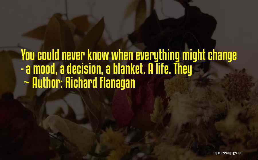 Richard Flanagan Quotes: You Could Never Know When Everything Might Change - A Mood, A Decision, A Blanket. A Life. They