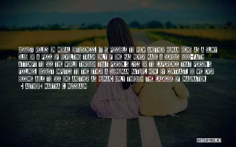 Martha C. Nussbaum Quotes: Disgust Relies On Moral Obtuseness. It Is Possible To View Another Human Being As A Slimy Slug Or A Piece