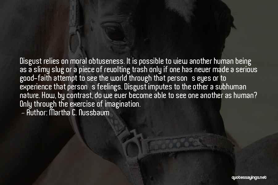 Martha C. Nussbaum Quotes: Disgust Relies On Moral Obtuseness. It Is Possible To View Another Human Being As A Slimy Slug Or A Piece