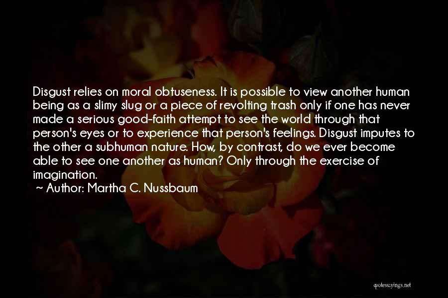 Martha C. Nussbaum Quotes: Disgust Relies On Moral Obtuseness. It Is Possible To View Another Human Being As A Slimy Slug Or A Piece