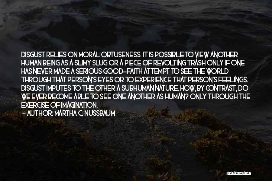 Martha C. Nussbaum Quotes: Disgust Relies On Moral Obtuseness. It Is Possible To View Another Human Being As A Slimy Slug Or A Piece