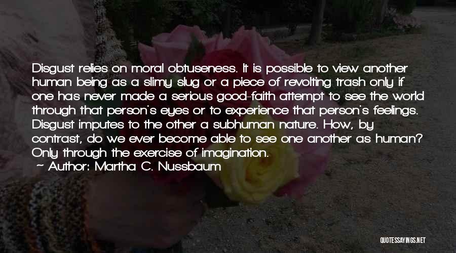 Martha C. Nussbaum Quotes: Disgust Relies On Moral Obtuseness. It Is Possible To View Another Human Being As A Slimy Slug Or A Piece