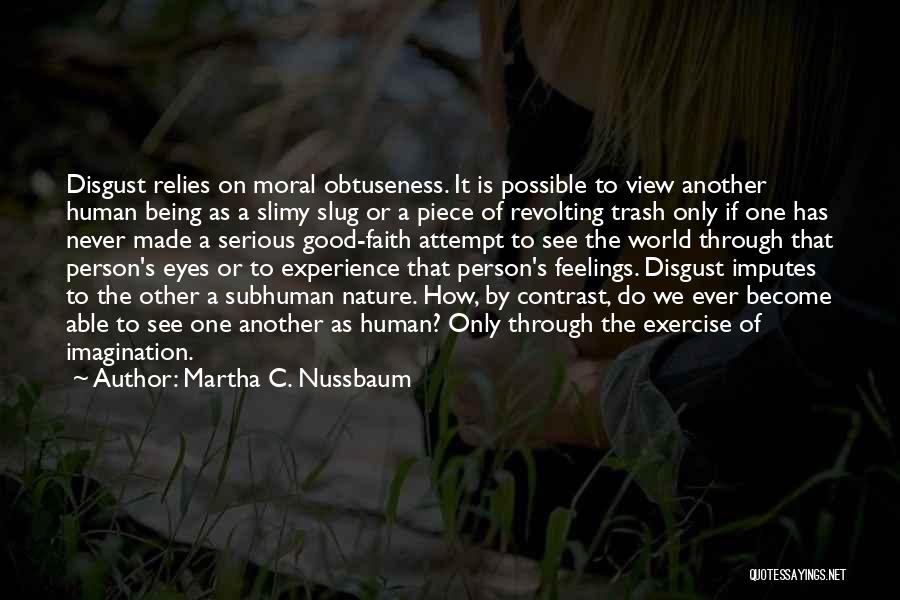 Martha C. Nussbaum Quotes: Disgust Relies On Moral Obtuseness. It Is Possible To View Another Human Being As A Slimy Slug Or A Piece