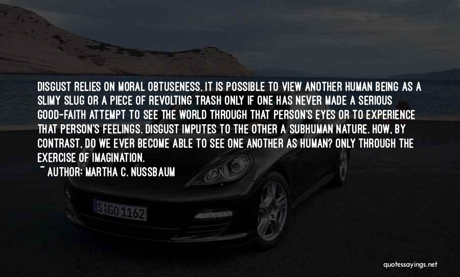 Martha C. Nussbaum Quotes: Disgust Relies On Moral Obtuseness. It Is Possible To View Another Human Being As A Slimy Slug Or A Piece