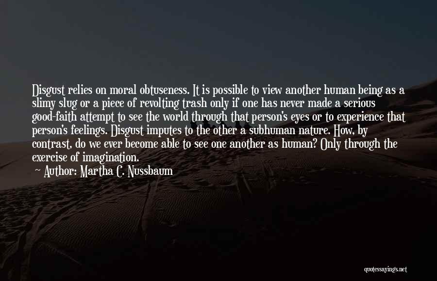 Martha C. Nussbaum Quotes: Disgust Relies On Moral Obtuseness. It Is Possible To View Another Human Being As A Slimy Slug Or A Piece