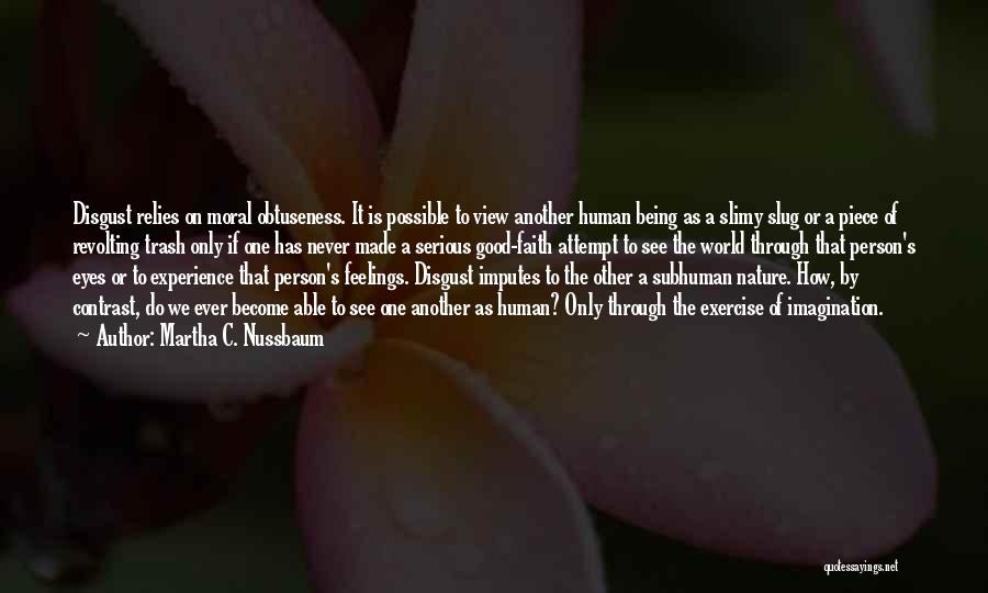 Martha C. Nussbaum Quotes: Disgust Relies On Moral Obtuseness. It Is Possible To View Another Human Being As A Slimy Slug Or A Piece