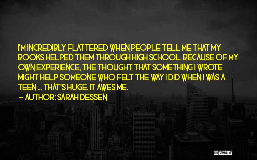 Sarah Dessen Quotes: I'm Incredibly Flattered When People Tell Me That My Books Helped Them Through High School. Because Of My Own Experience,