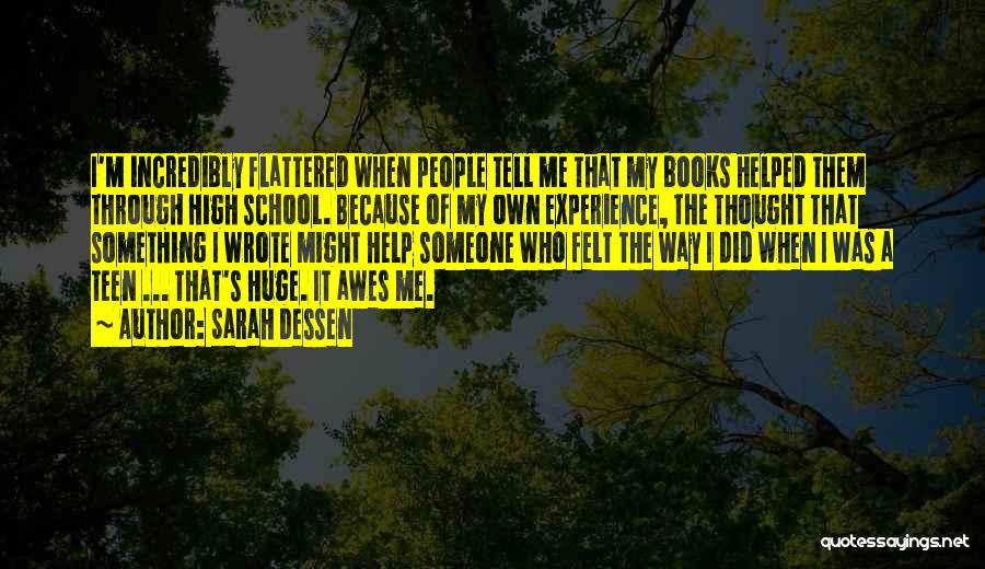 Sarah Dessen Quotes: I'm Incredibly Flattered When People Tell Me That My Books Helped Them Through High School. Because Of My Own Experience,