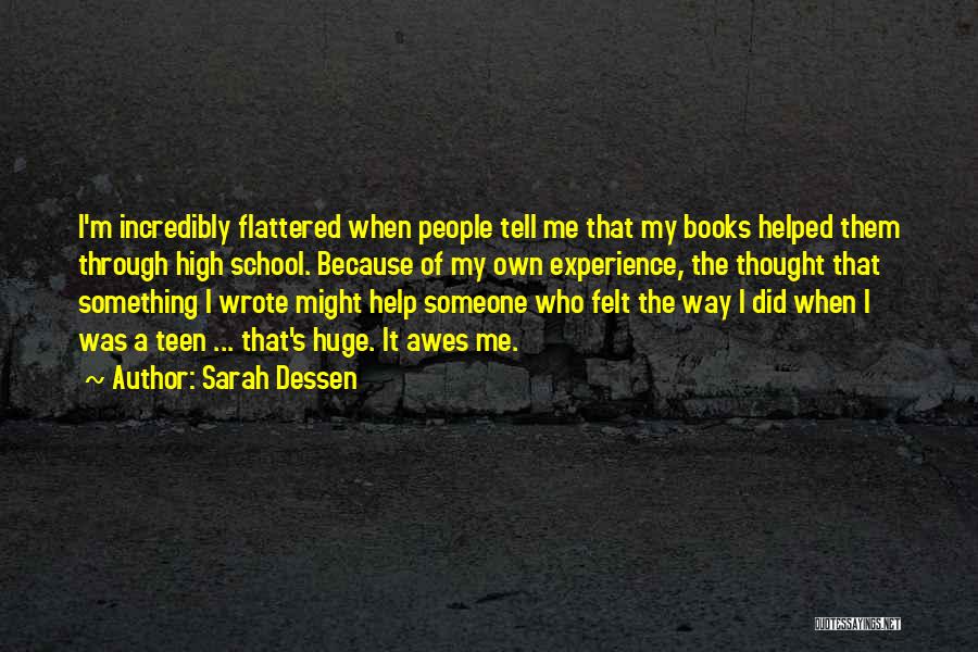 Sarah Dessen Quotes: I'm Incredibly Flattered When People Tell Me That My Books Helped Them Through High School. Because Of My Own Experience,