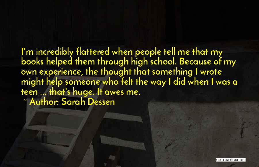 Sarah Dessen Quotes: I'm Incredibly Flattered When People Tell Me That My Books Helped Them Through High School. Because Of My Own Experience,