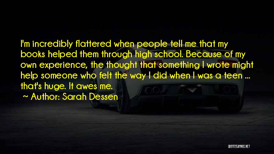 Sarah Dessen Quotes: I'm Incredibly Flattered When People Tell Me That My Books Helped Them Through High School. Because Of My Own Experience,