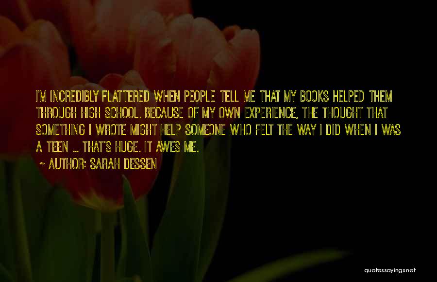 Sarah Dessen Quotes: I'm Incredibly Flattered When People Tell Me That My Books Helped Them Through High School. Because Of My Own Experience,