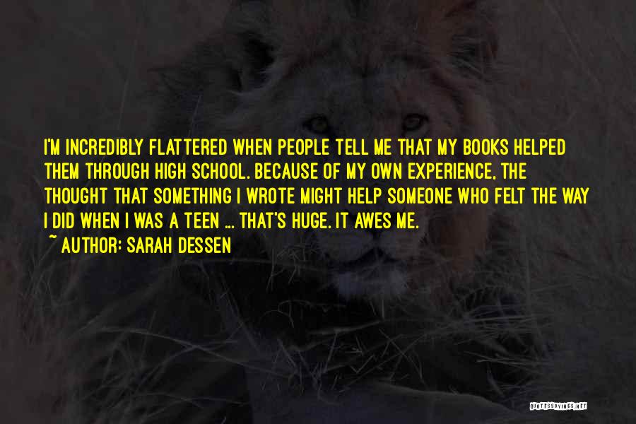 Sarah Dessen Quotes: I'm Incredibly Flattered When People Tell Me That My Books Helped Them Through High School. Because Of My Own Experience,