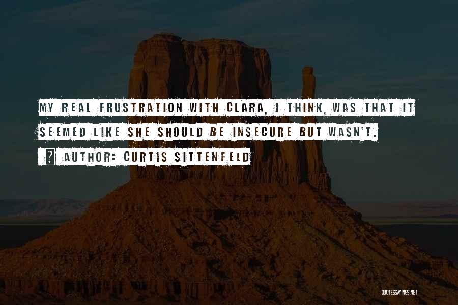 Curtis Sittenfeld Quotes: My Real Frustration With Clara, I Think, Was That It Seemed Like She Should Be Insecure But Wasn't.