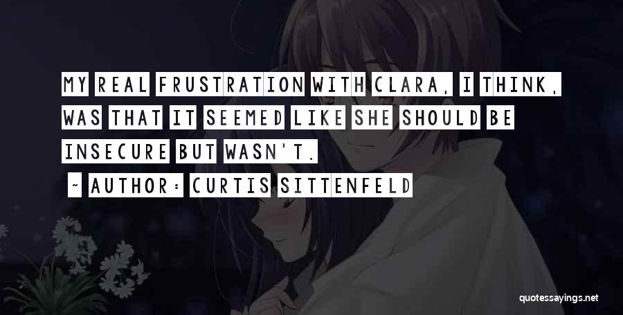 Curtis Sittenfeld Quotes: My Real Frustration With Clara, I Think, Was That It Seemed Like She Should Be Insecure But Wasn't.