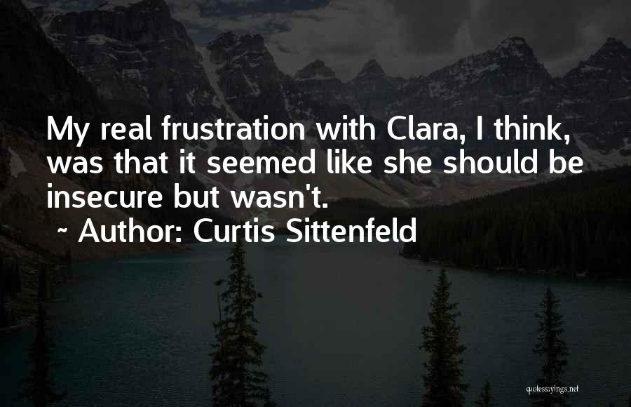 Curtis Sittenfeld Quotes: My Real Frustration With Clara, I Think, Was That It Seemed Like She Should Be Insecure But Wasn't.