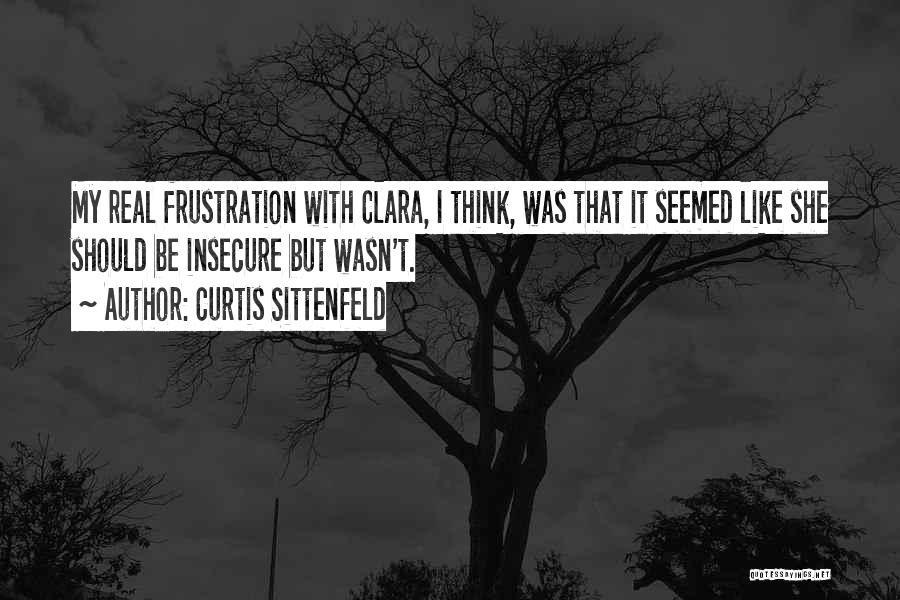 Curtis Sittenfeld Quotes: My Real Frustration With Clara, I Think, Was That It Seemed Like She Should Be Insecure But Wasn't.