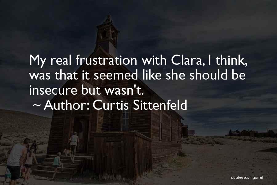 Curtis Sittenfeld Quotes: My Real Frustration With Clara, I Think, Was That It Seemed Like She Should Be Insecure But Wasn't.