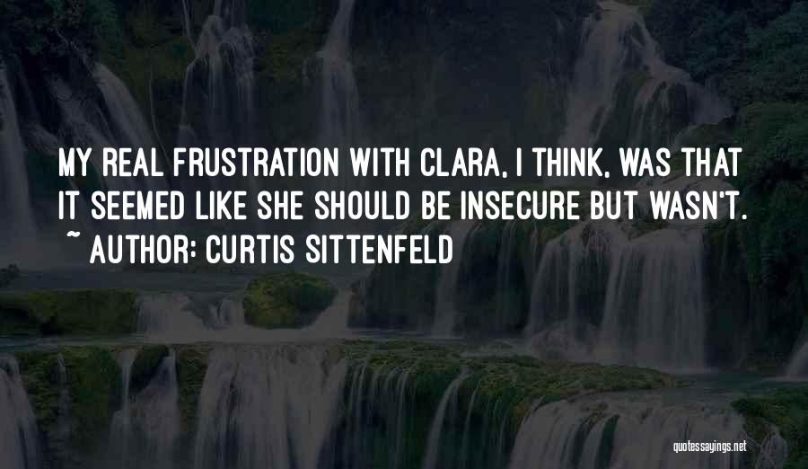 Curtis Sittenfeld Quotes: My Real Frustration With Clara, I Think, Was That It Seemed Like She Should Be Insecure But Wasn't.