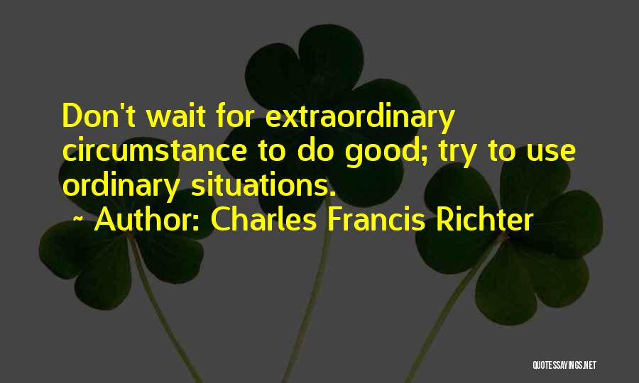 Charles Francis Richter Quotes: Don't Wait For Extraordinary Circumstance To Do Good; Try To Use Ordinary Situations.