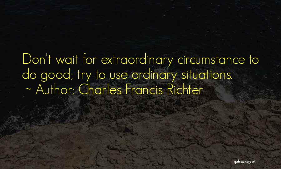 Charles Francis Richter Quotes: Don't Wait For Extraordinary Circumstance To Do Good; Try To Use Ordinary Situations.