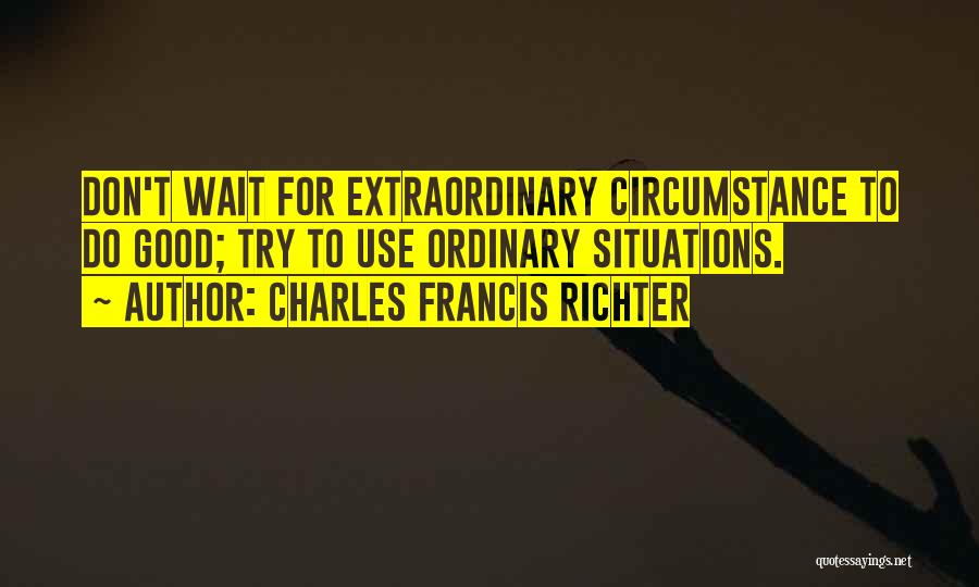 Charles Francis Richter Quotes: Don't Wait For Extraordinary Circumstance To Do Good; Try To Use Ordinary Situations.