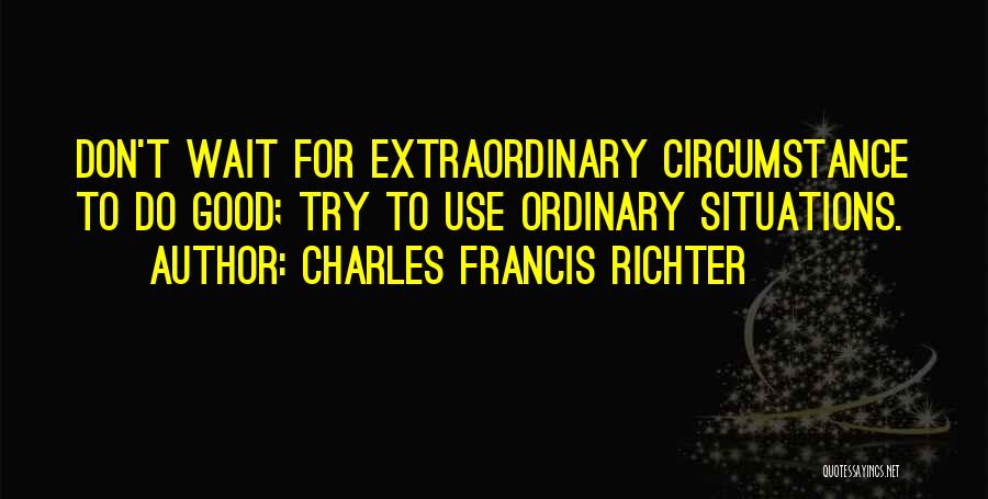 Charles Francis Richter Quotes: Don't Wait For Extraordinary Circumstance To Do Good; Try To Use Ordinary Situations.