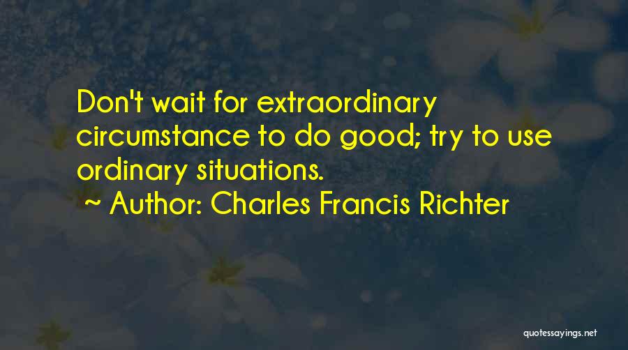 Charles Francis Richter Quotes: Don't Wait For Extraordinary Circumstance To Do Good; Try To Use Ordinary Situations.