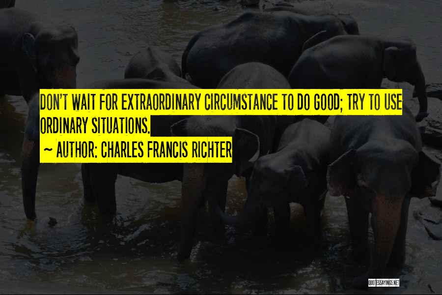 Charles Francis Richter Quotes: Don't Wait For Extraordinary Circumstance To Do Good; Try To Use Ordinary Situations.