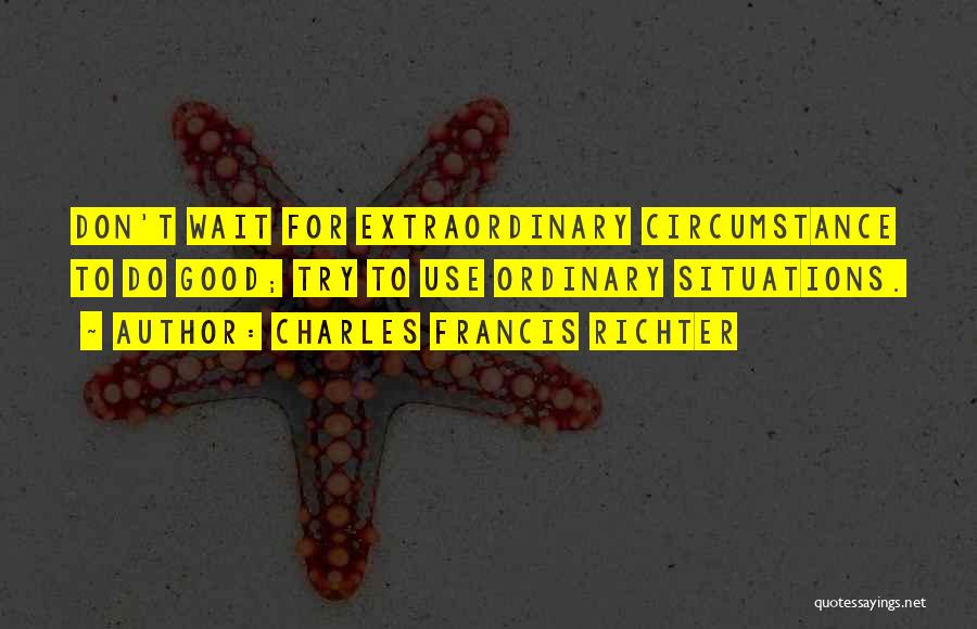 Charles Francis Richter Quotes: Don't Wait For Extraordinary Circumstance To Do Good; Try To Use Ordinary Situations.