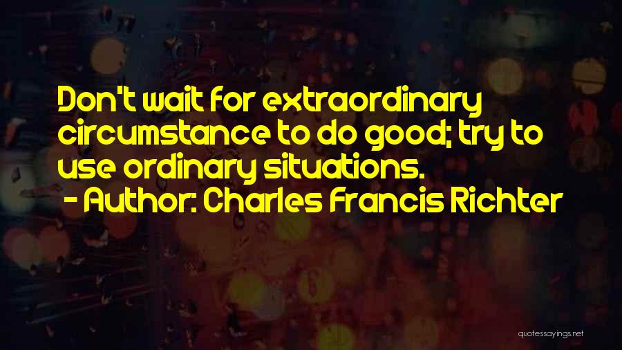 Charles Francis Richter Quotes: Don't Wait For Extraordinary Circumstance To Do Good; Try To Use Ordinary Situations.
