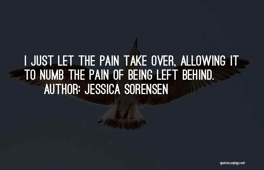 Jessica Sorensen Quotes: I Just Let The Pain Take Over, Allowing It To Numb The Pain Of Being Left Behind.