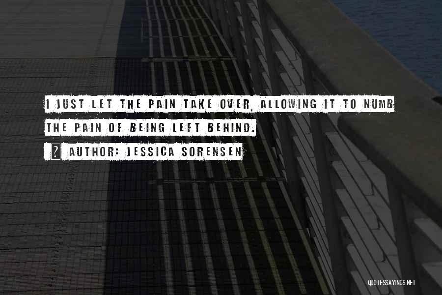 Jessica Sorensen Quotes: I Just Let The Pain Take Over, Allowing It To Numb The Pain Of Being Left Behind.