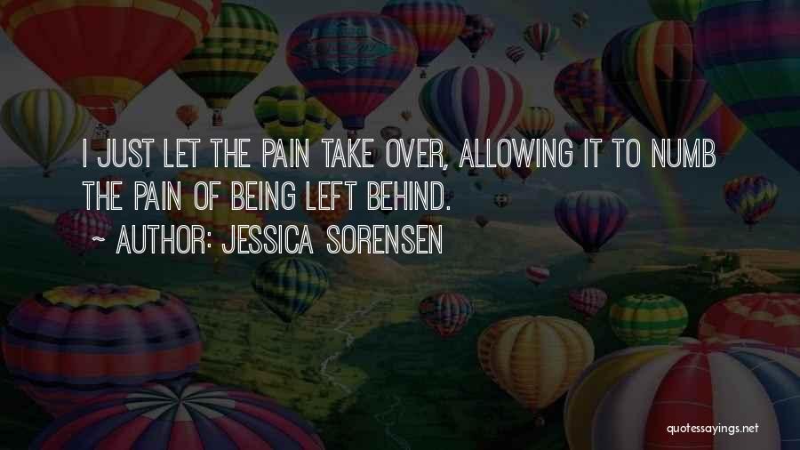 Jessica Sorensen Quotes: I Just Let The Pain Take Over, Allowing It To Numb The Pain Of Being Left Behind.