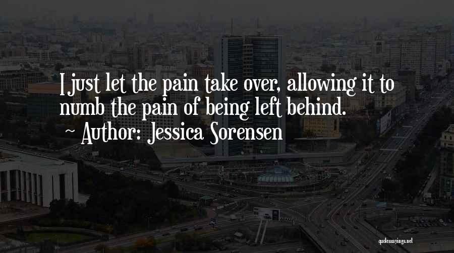 Jessica Sorensen Quotes: I Just Let The Pain Take Over, Allowing It To Numb The Pain Of Being Left Behind.