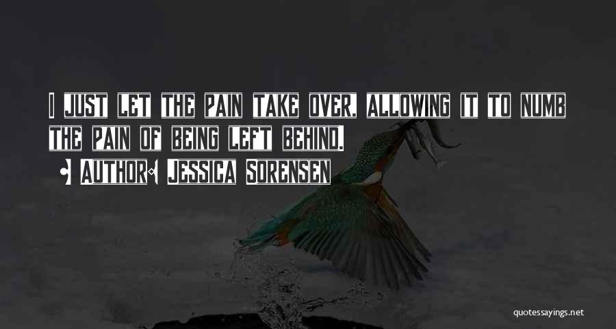 Jessica Sorensen Quotes: I Just Let The Pain Take Over, Allowing It To Numb The Pain Of Being Left Behind.