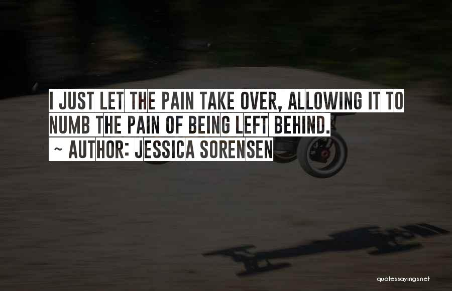 Jessica Sorensen Quotes: I Just Let The Pain Take Over, Allowing It To Numb The Pain Of Being Left Behind.