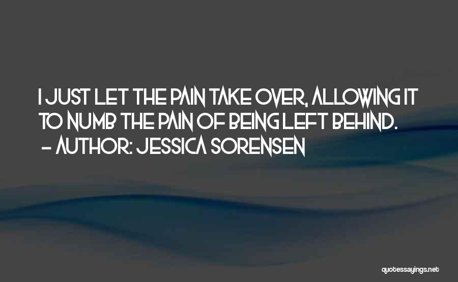 Jessica Sorensen Quotes: I Just Let The Pain Take Over, Allowing It To Numb The Pain Of Being Left Behind.