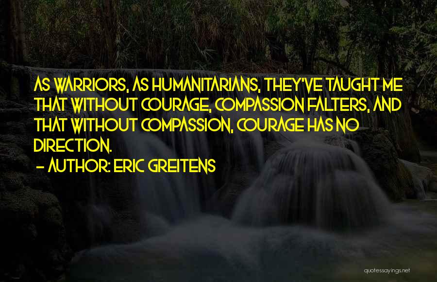 Eric Greitens Quotes: As Warriors, As Humanitarians, They've Taught Me That Without Courage, Compassion Falters, And That Without Compassion, Courage Has No Direction.