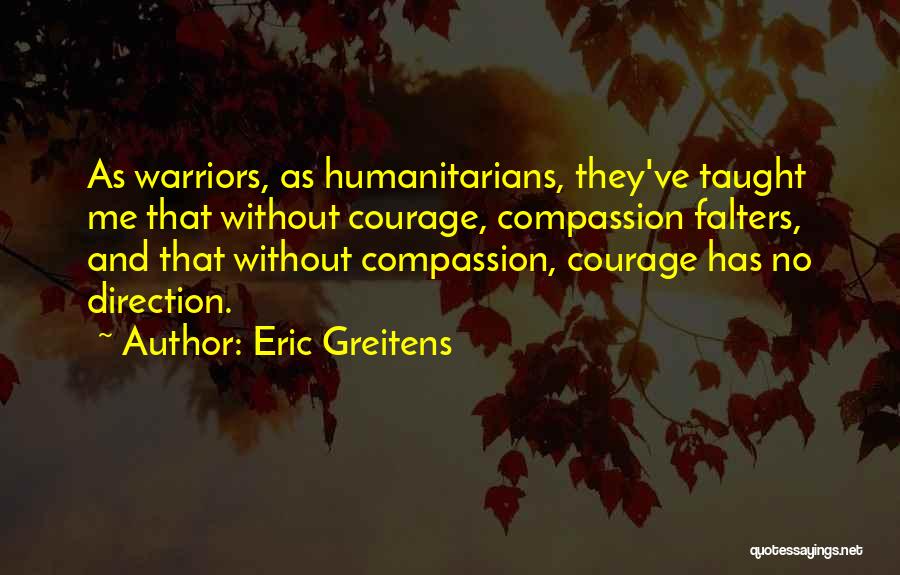 Eric Greitens Quotes: As Warriors, As Humanitarians, They've Taught Me That Without Courage, Compassion Falters, And That Without Compassion, Courage Has No Direction.