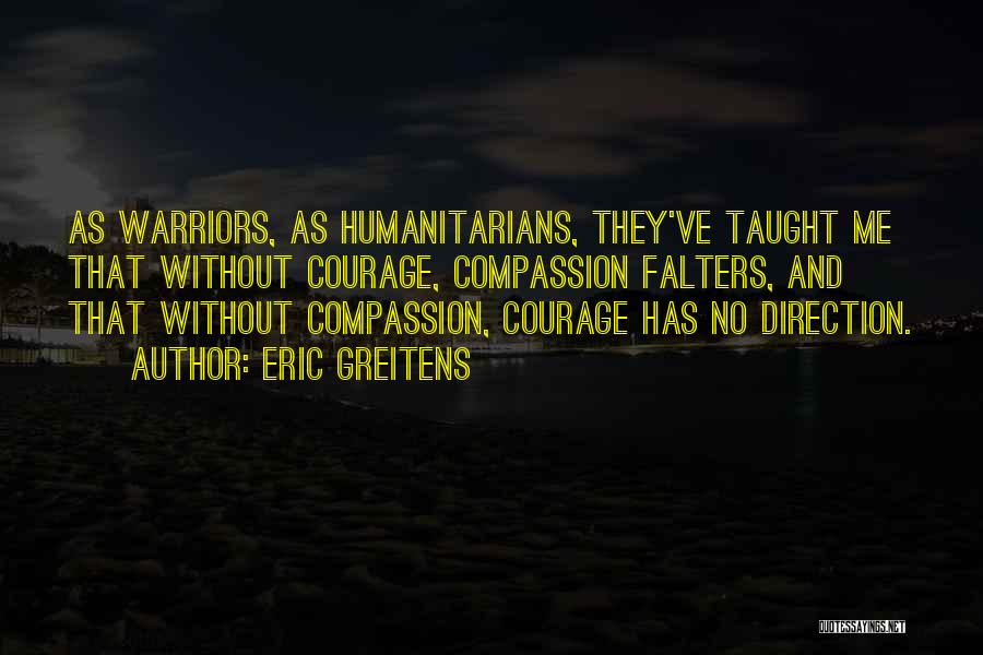 Eric Greitens Quotes: As Warriors, As Humanitarians, They've Taught Me That Without Courage, Compassion Falters, And That Without Compassion, Courage Has No Direction.