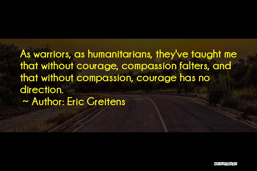 Eric Greitens Quotes: As Warriors, As Humanitarians, They've Taught Me That Without Courage, Compassion Falters, And That Without Compassion, Courage Has No Direction.