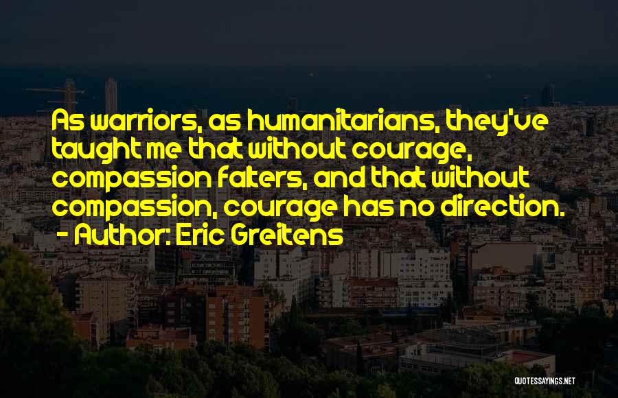 Eric Greitens Quotes: As Warriors, As Humanitarians, They've Taught Me That Without Courage, Compassion Falters, And That Without Compassion, Courage Has No Direction.