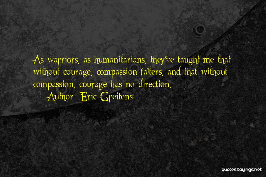 Eric Greitens Quotes: As Warriors, As Humanitarians, They've Taught Me That Without Courage, Compassion Falters, And That Without Compassion, Courage Has No Direction.